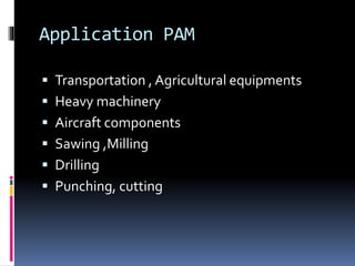 Application PAM
 Transportation , Agricultural equipments
 Heavy machinery
 Aircraft components
 Sawing ,Milling
 Drilling
 Punching, cutting
 