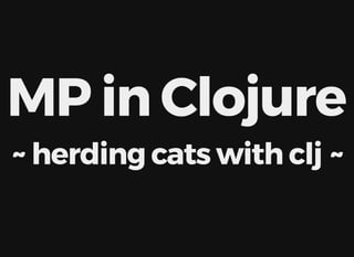 MP	in	Clojure
~	herding	cats	with	clj	~
 