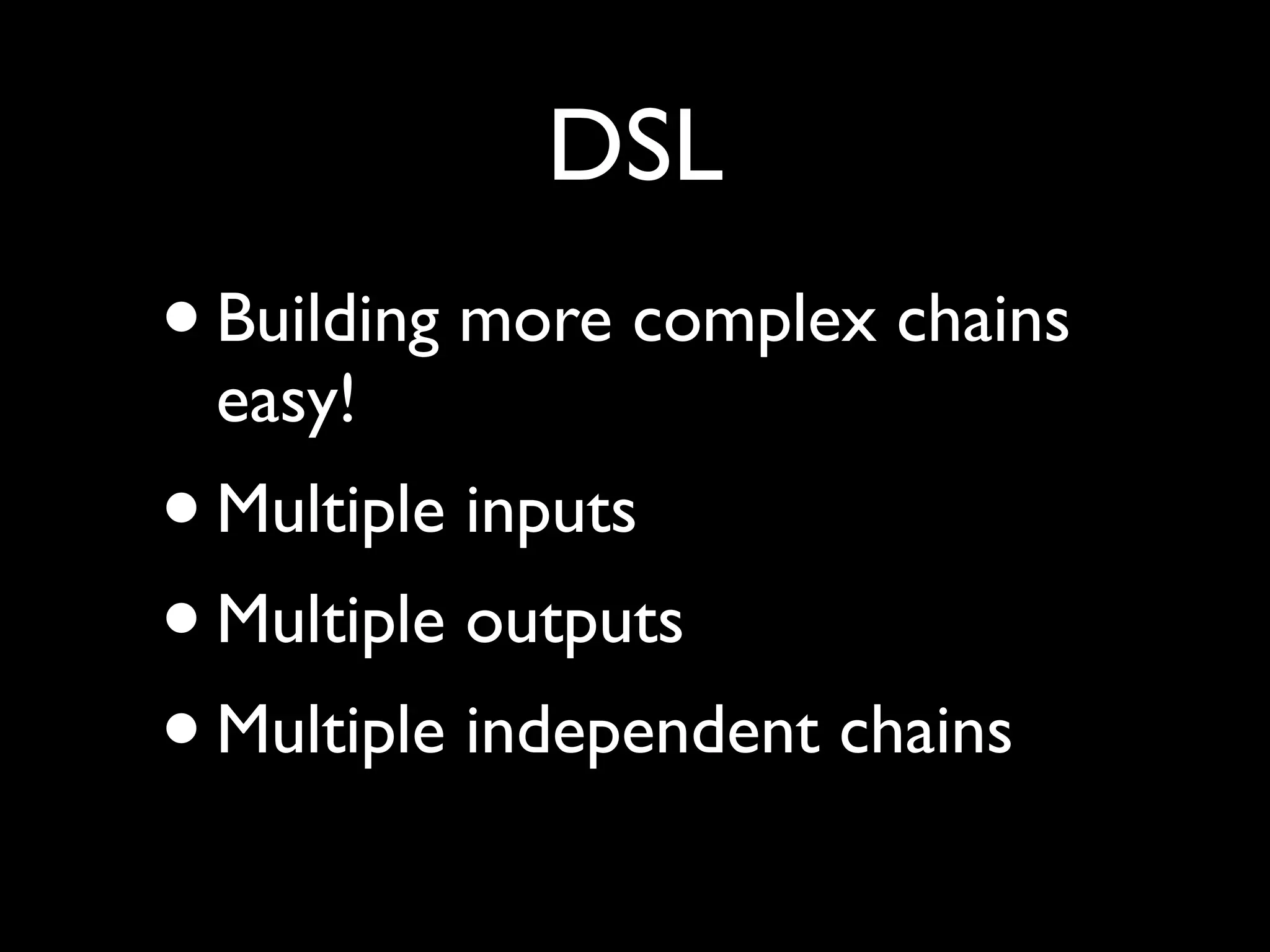 DSL
•   Building more complex chains
    easy!
• Multiple inputs
• Multiple outputs
• Multiple independent chains
 