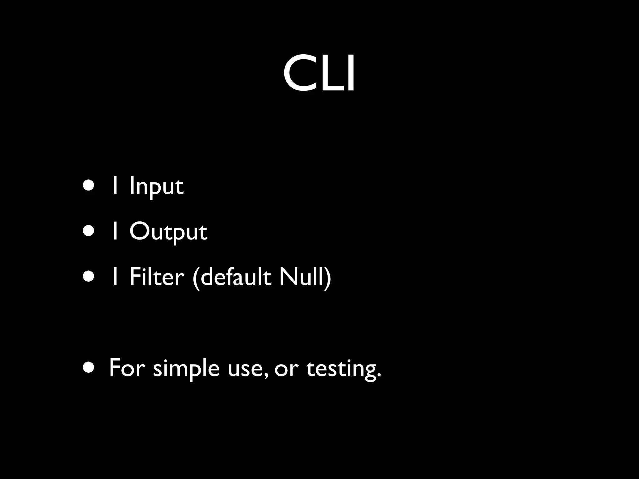 CLI

• 1 Input
• 1 Output
• 1 Filter (default Null)

• For simple use, or testing.
 