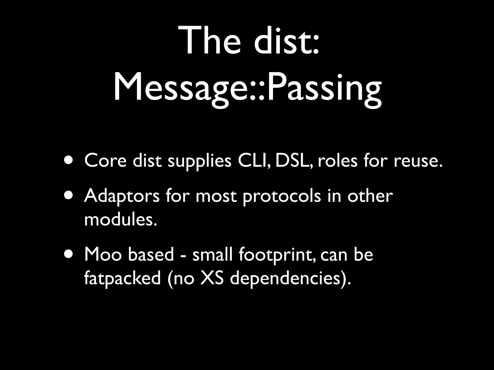 The dist:
      Message::Passing
• Core dist supplies CLI, DSL, roles for reuse.
• Adaptors for most protocols in other
  modules.
• Moo based - small footprint, can be
  fatpacked (no XS dependencies).
 