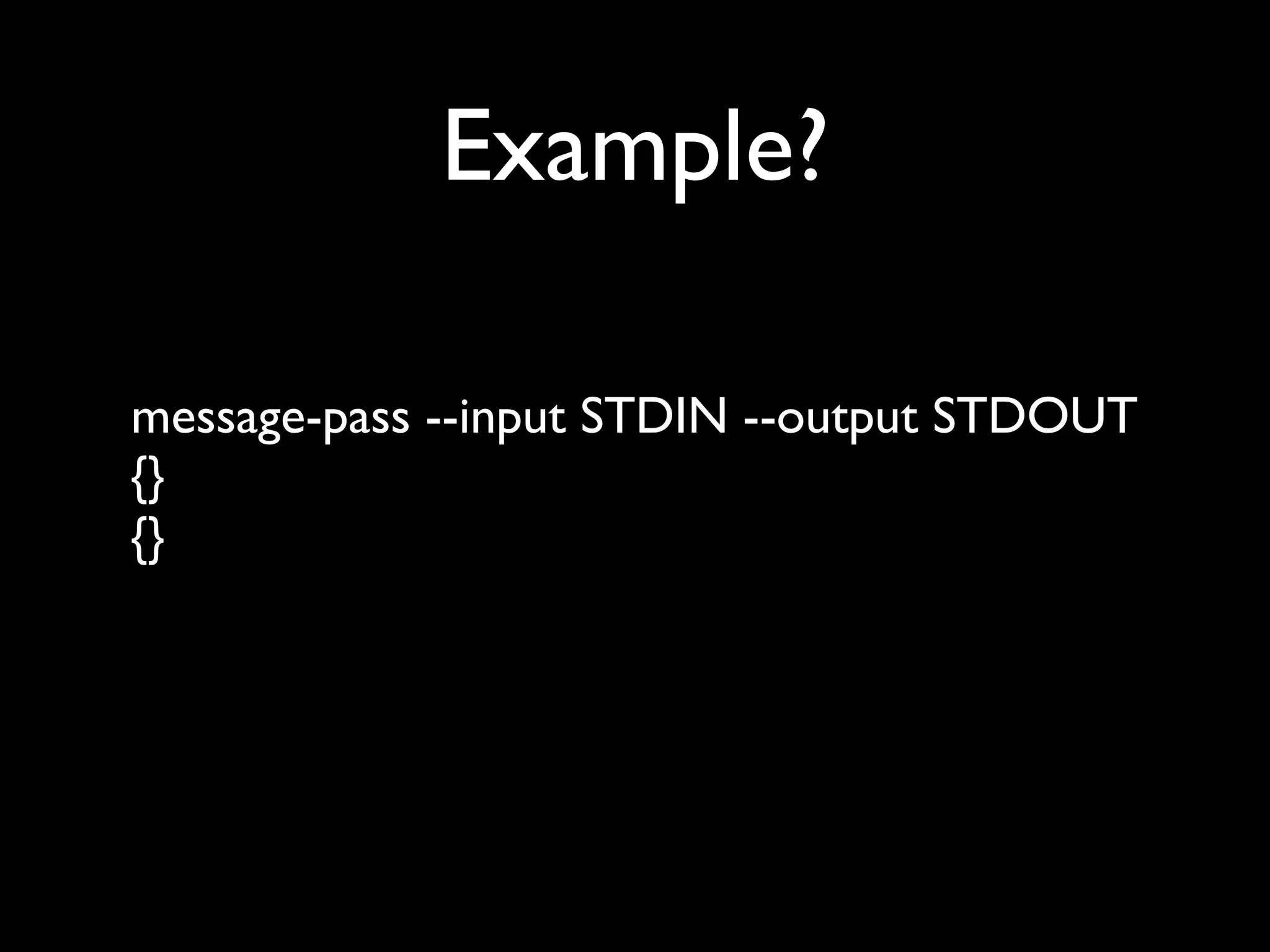 Example?

message-pass --input STDIN --output STDOUT
{}
{}
 