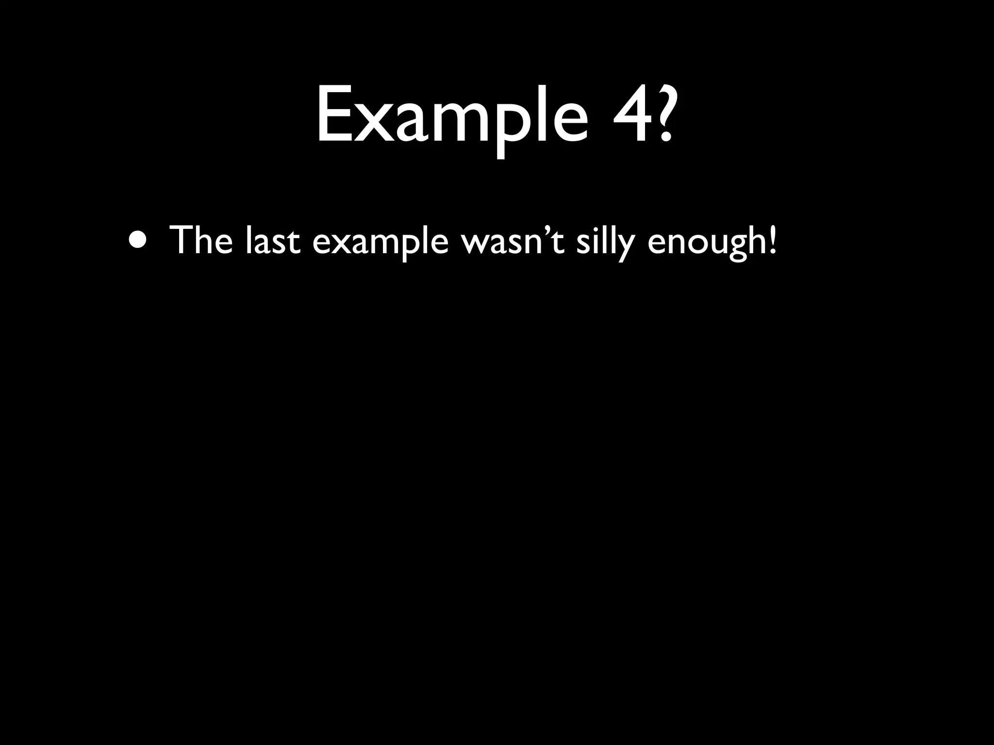 Example 4?
• The last example wasn’t silly enough!
 