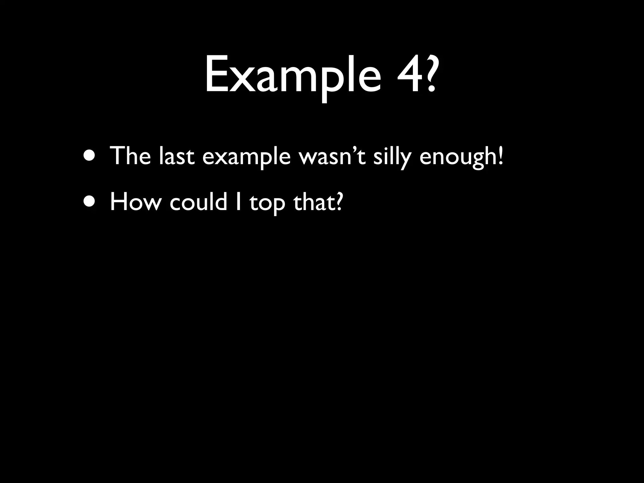 Example 4?
• The last example wasn’t silly enough!
• How could I top that?
 