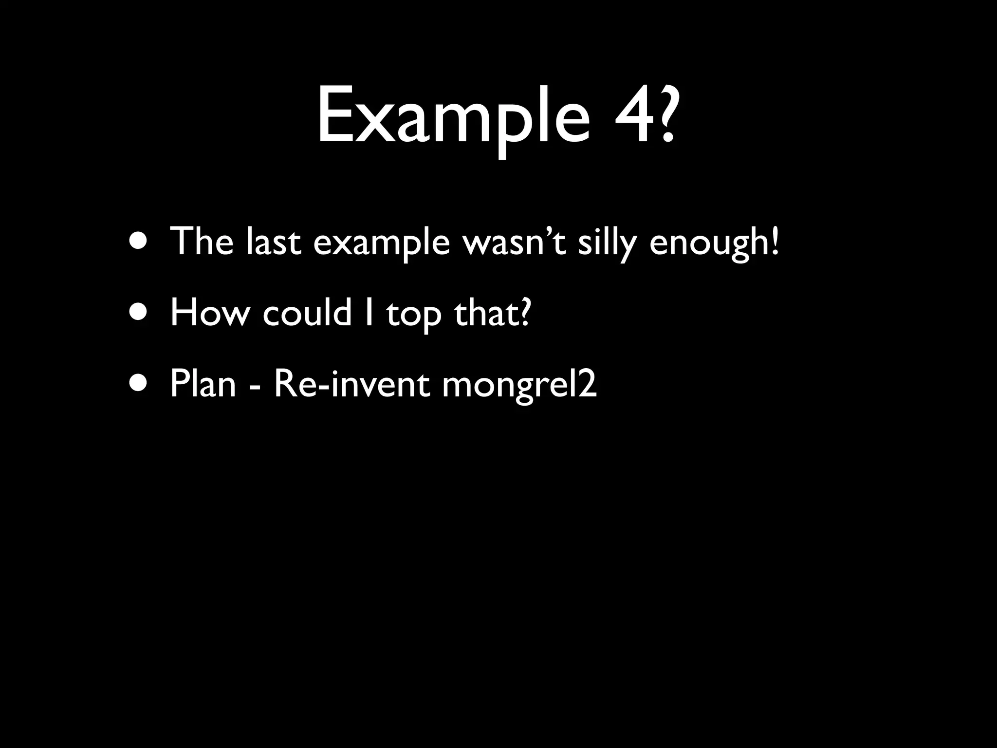 Example 4?
• The last example wasn’t silly enough!
• How could I top that?
• Plan - Re-invent mongrel2
 