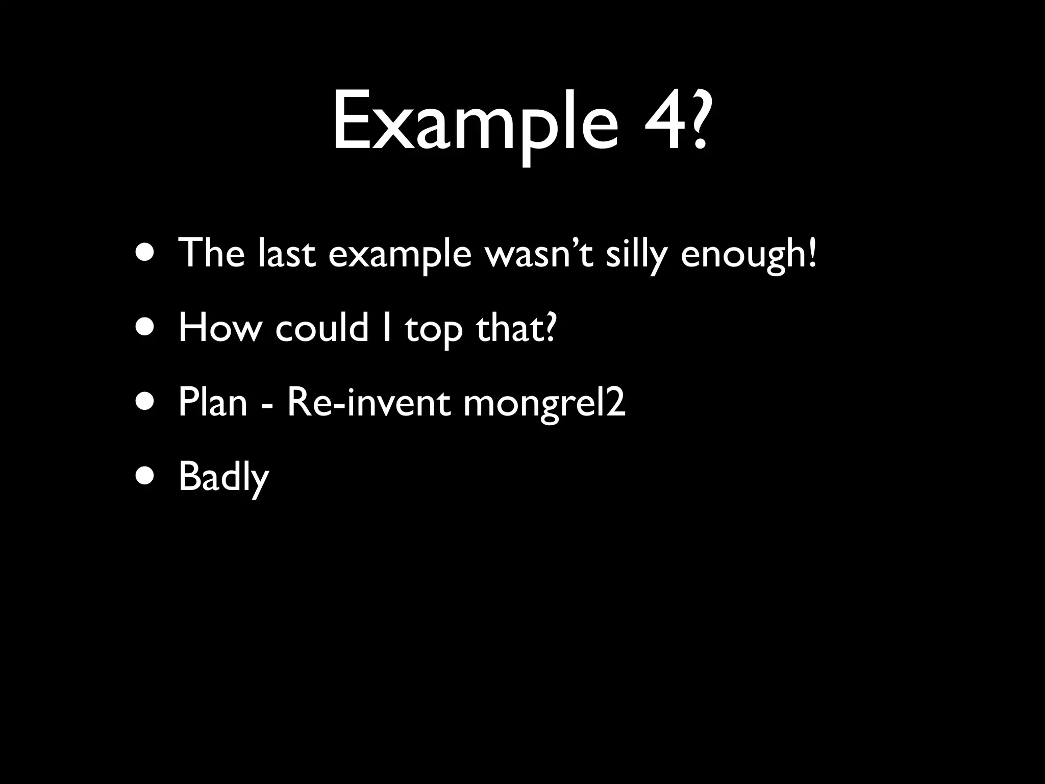 Example 4?
• The last example wasn’t silly enough!
• How could I top that?
• Plan - Re-invent mongrel2
• Badly
 