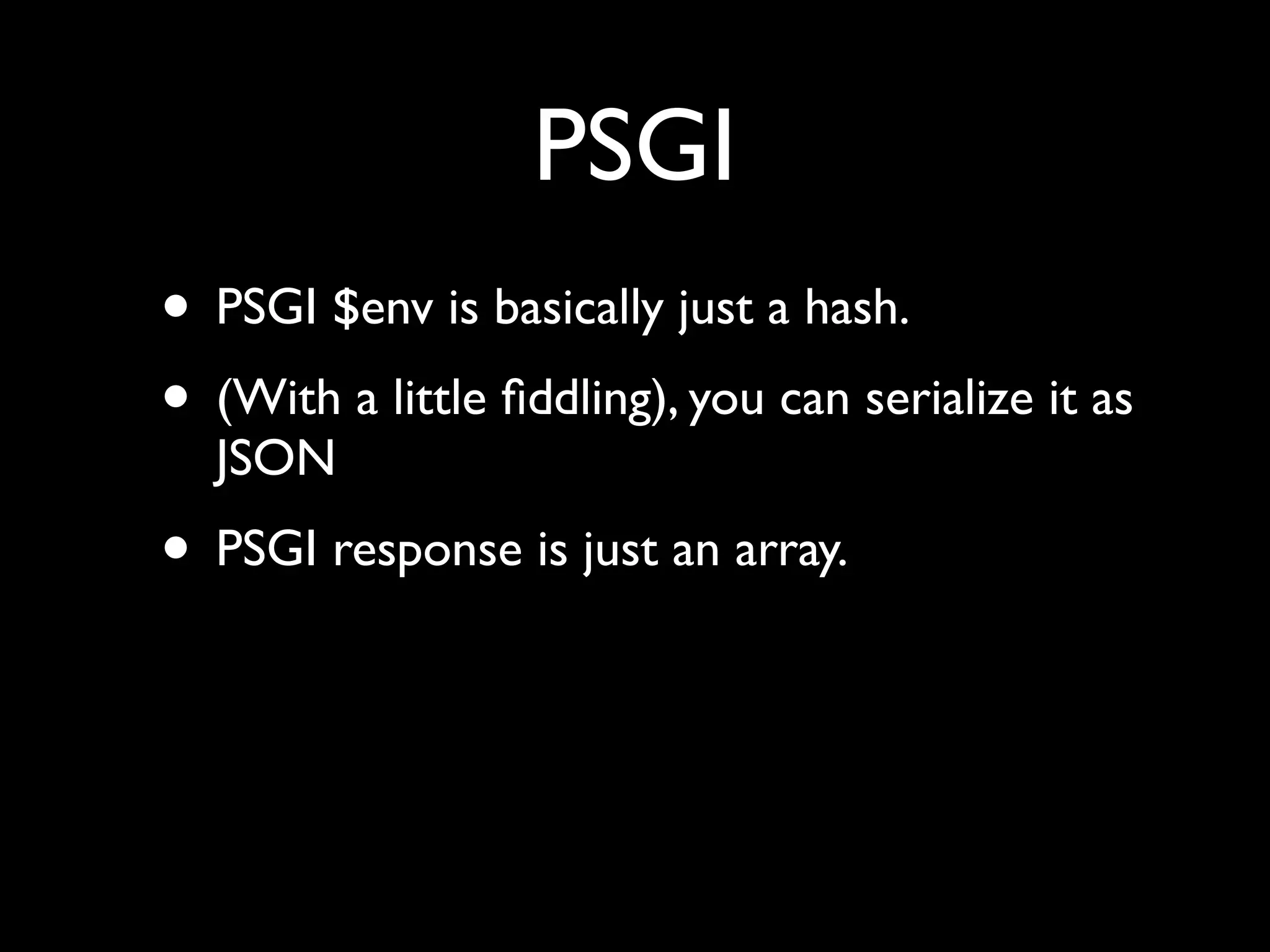 PSGI
• PSGI $env is basically just a hash.
• (With a little ﬁddling), you can serialize it as
  JSON
• PSGI response is just an array.
 