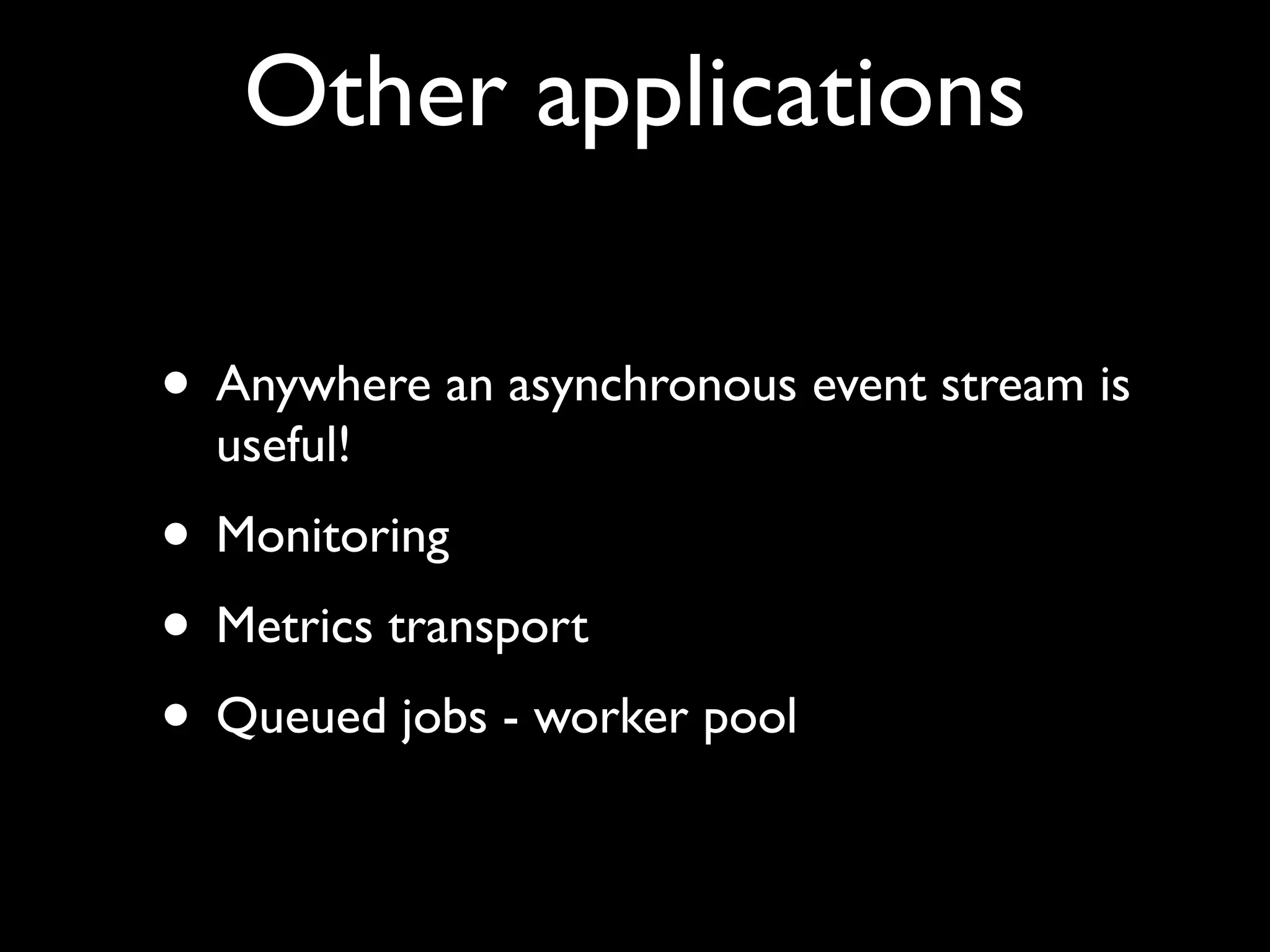 Other applications

• Anywhere an asynchronous event stream is
  useful!
• Monitoring
• Metrics transport
• Queued jobs - worker pool
 