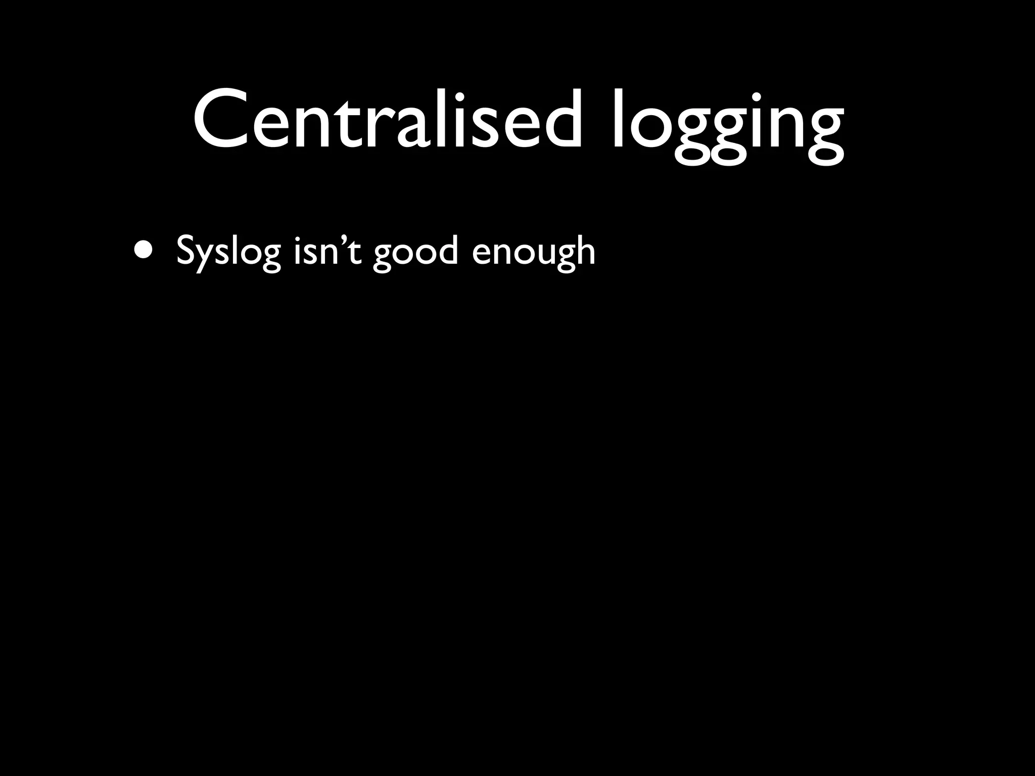 Centralised logging
• Syslog isn’t good enough
 