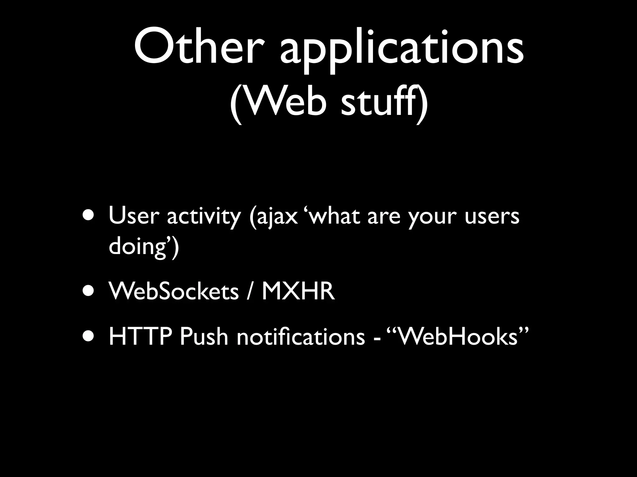 Other applications
              (Web stuff)

• User activity (ajax ‘what are your users
  doing’)
• WebSockets / MXHR
• HTTP Push notiﬁcations - “WebHooks”
 