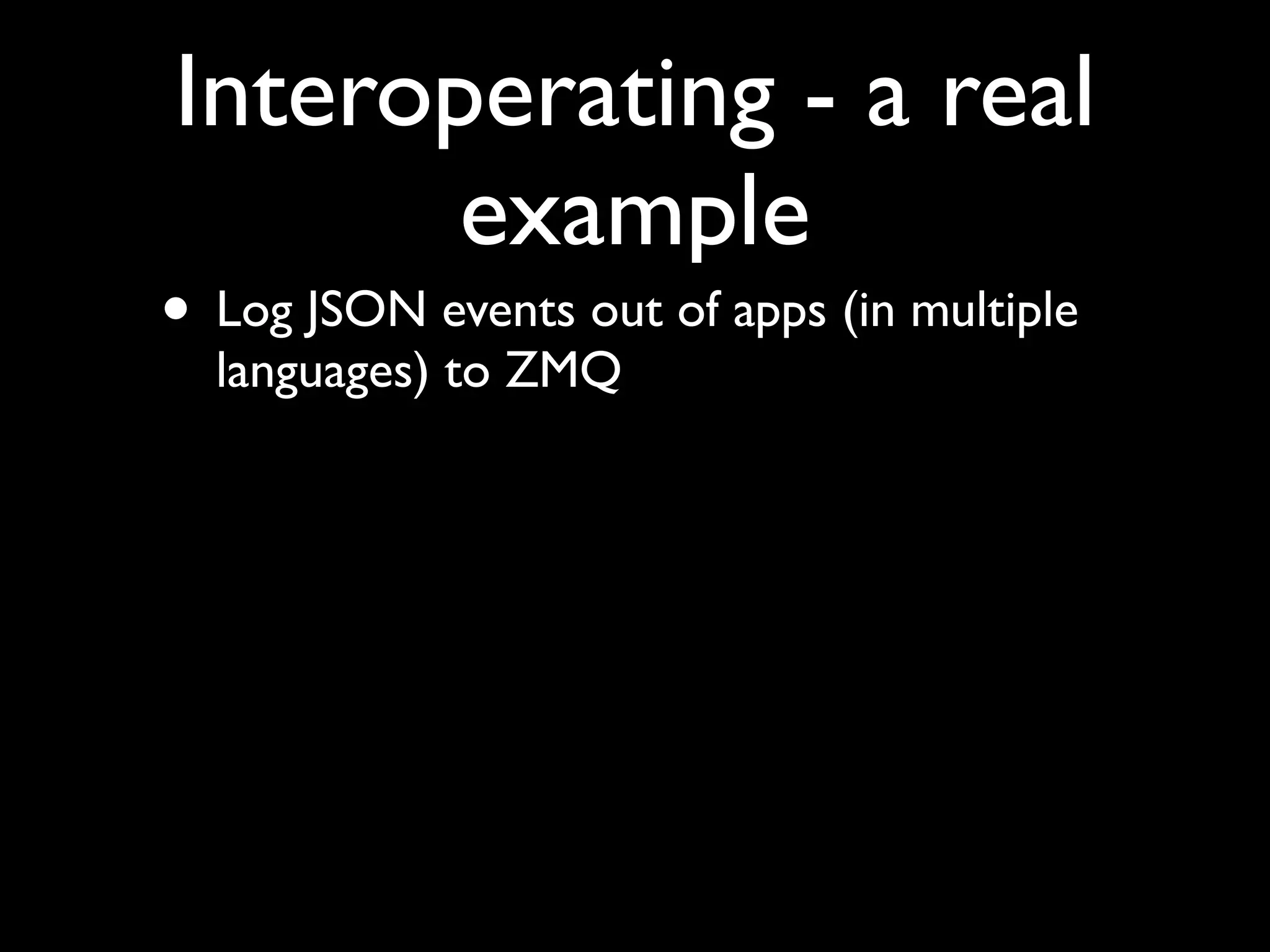 Interoperating - a real
       example
• Log JSON events out of apps (in multiple
  languages) to ZMQ
 