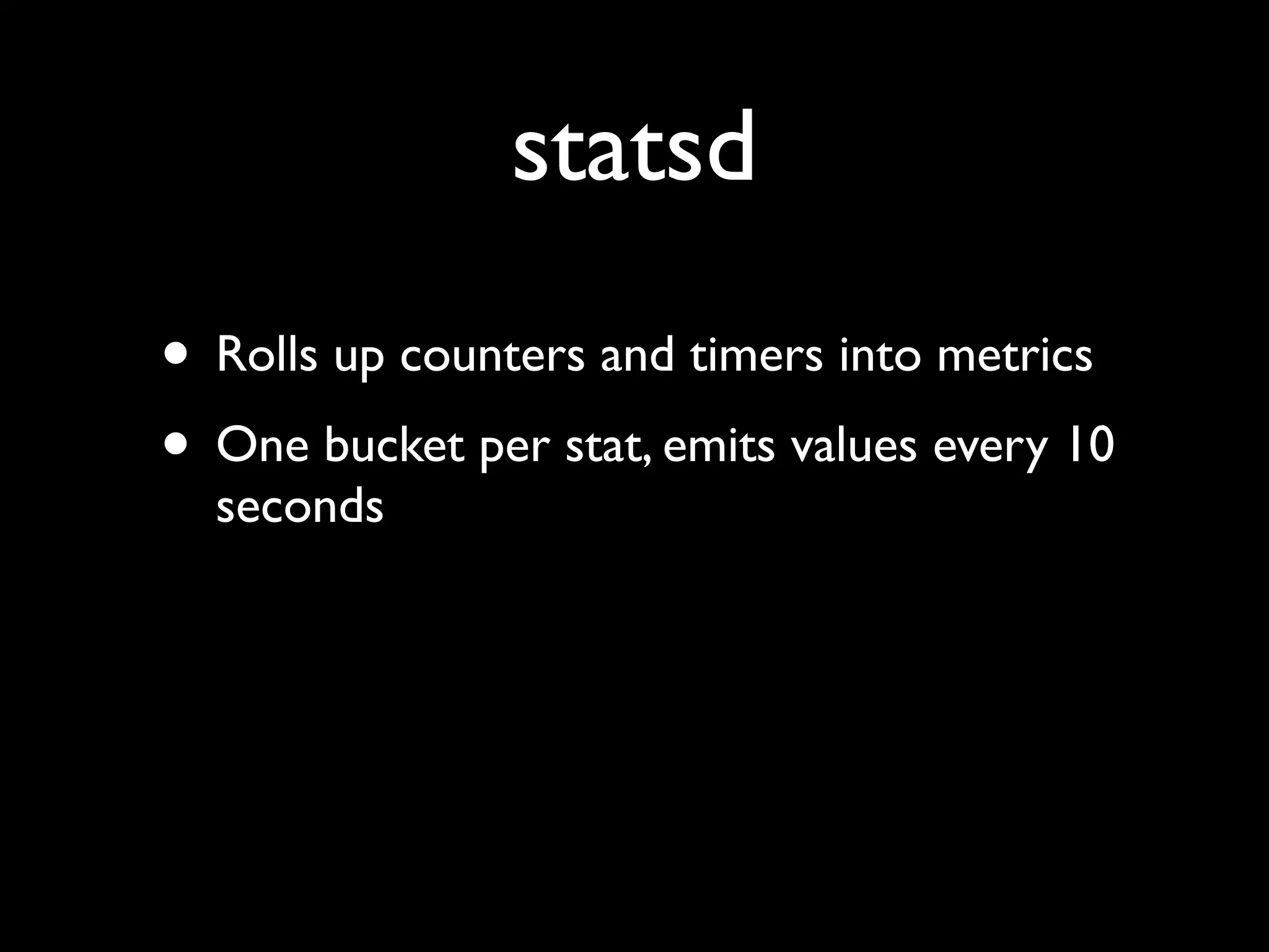 statsd
• Rolls up counters and timers into metrics
• One bucket per stat, emits values every 10
  seconds
 