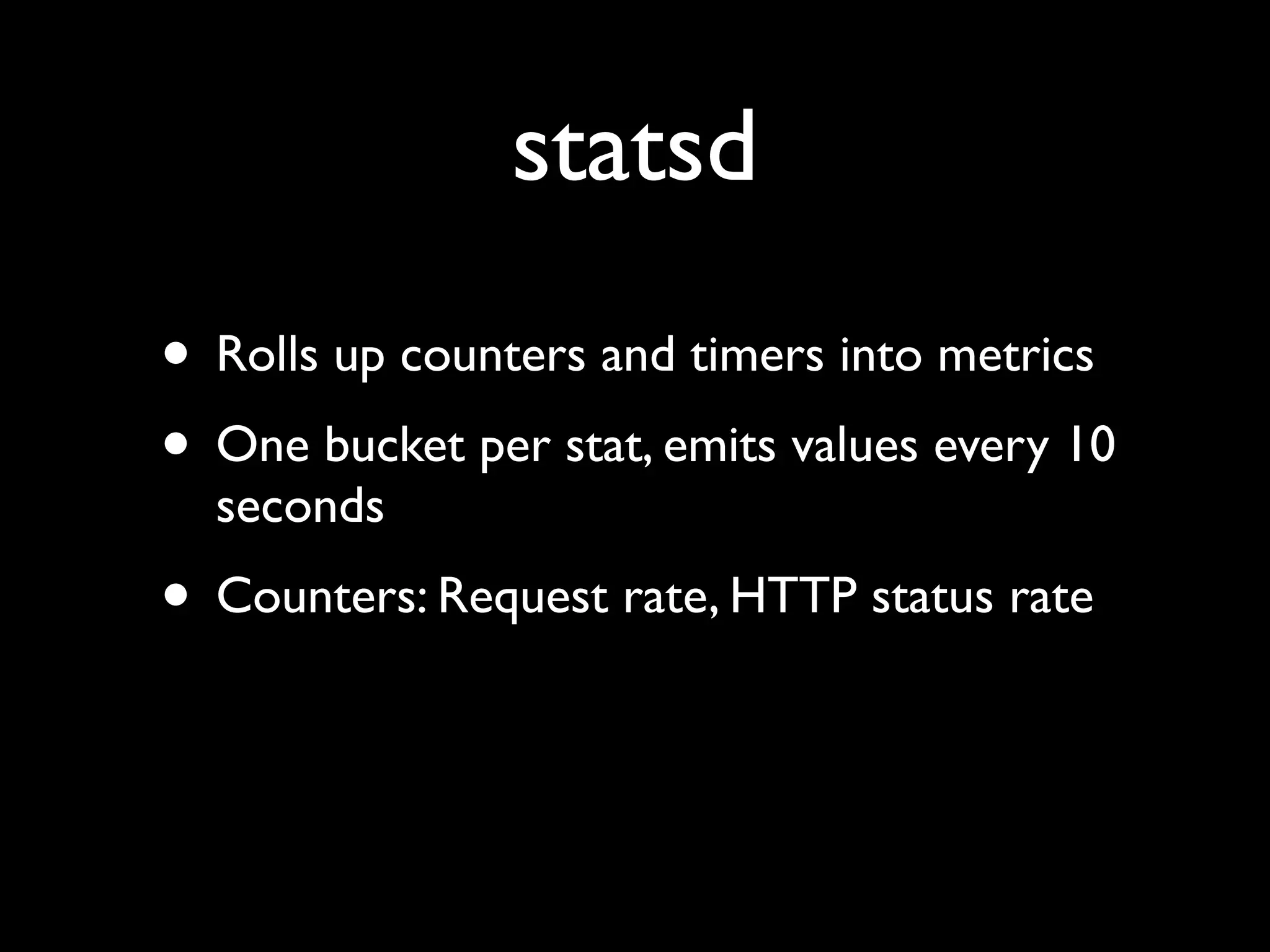 statsd
• Rolls up counters and timers into metrics
• One bucket per stat, emits values every 10
  seconds
• Counters: Request rate, HTTP status rate
 