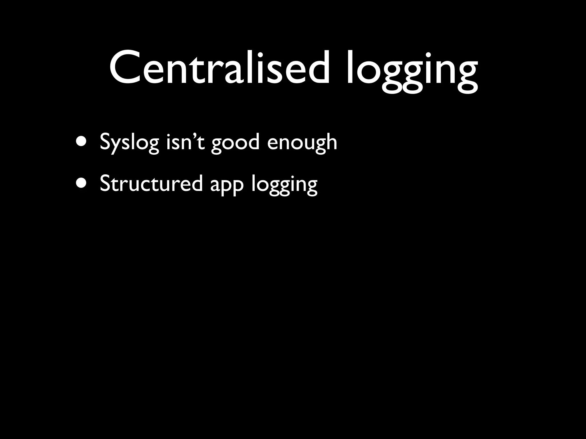 Centralised logging
• Syslog isn’t good enough
• Structured app logging
 