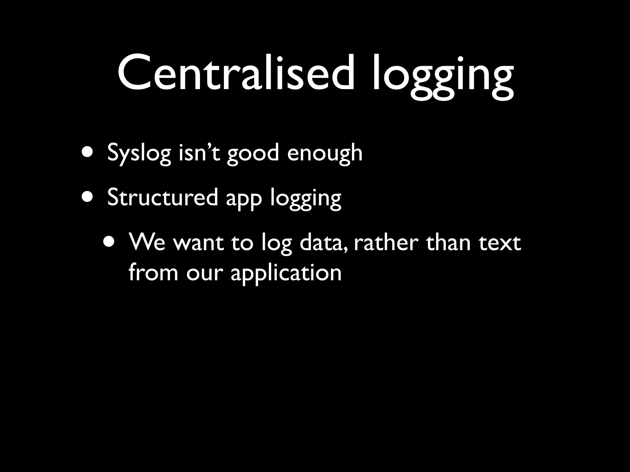 Centralised logging
• Syslog isn’t good enough
• Structured app logging
 • We want to log data, rather than text
    from our application
 
