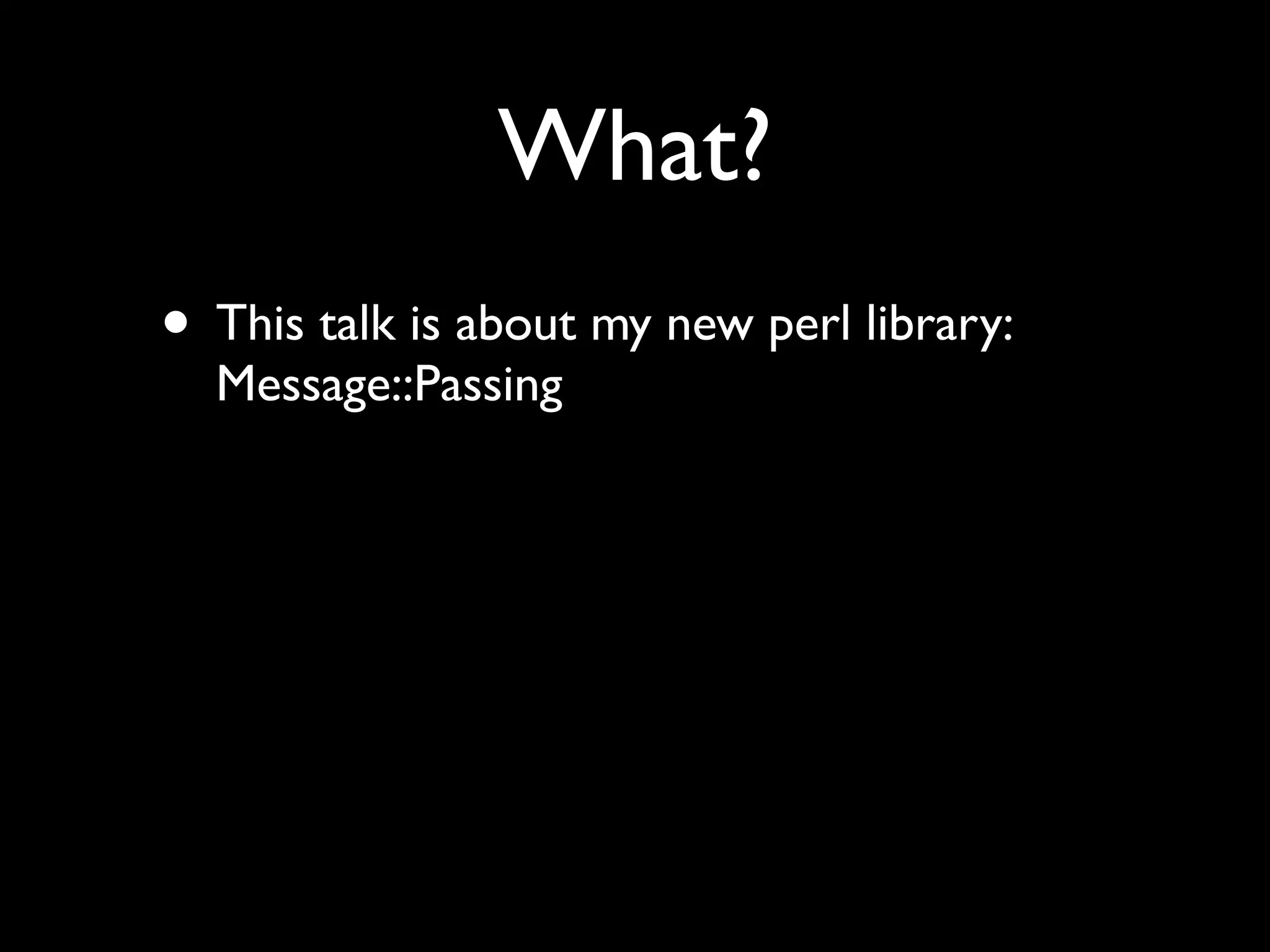 What?
• This talk is about my new perl library:
  Message::Passing
 
