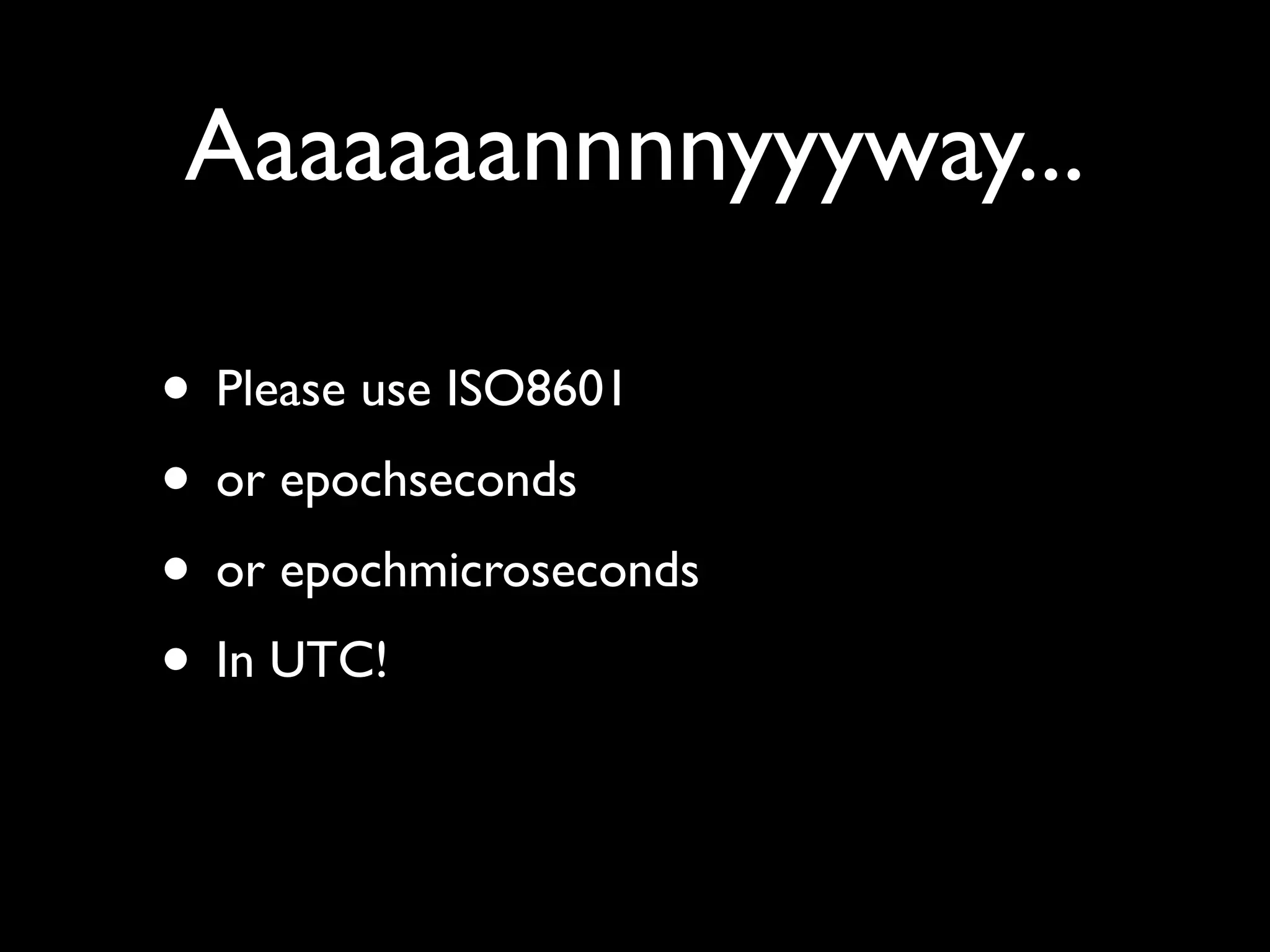 Aaaaaaannnnyyyway...

• Please use ISO8601
• or epochseconds
• or epochmicroseconds
• In UTC!
 