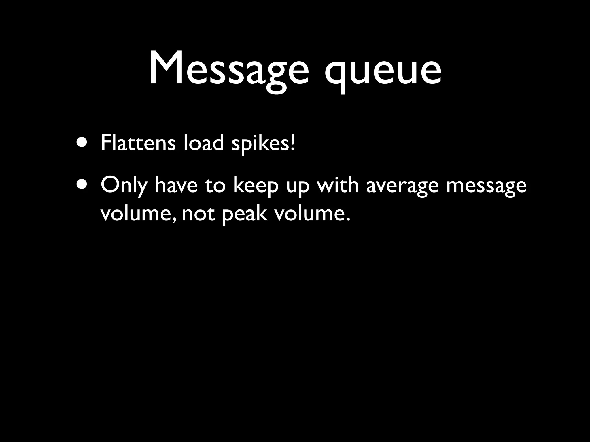Message queue
• Flattens load spikes!
• Only have to keep up with average message
  volume, not peak volume.
 