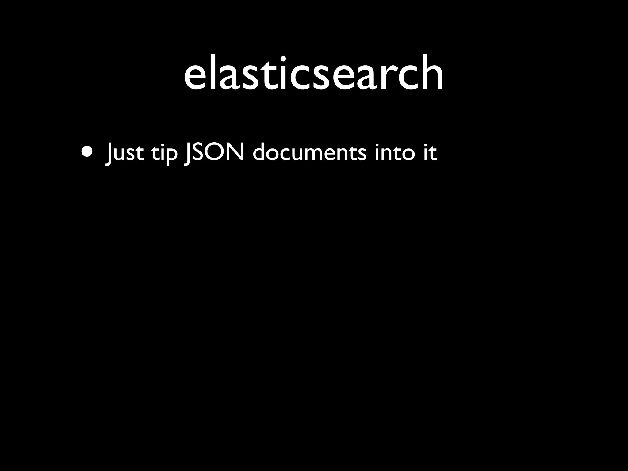 elasticsearch
• Just tip JSON documents into it
 