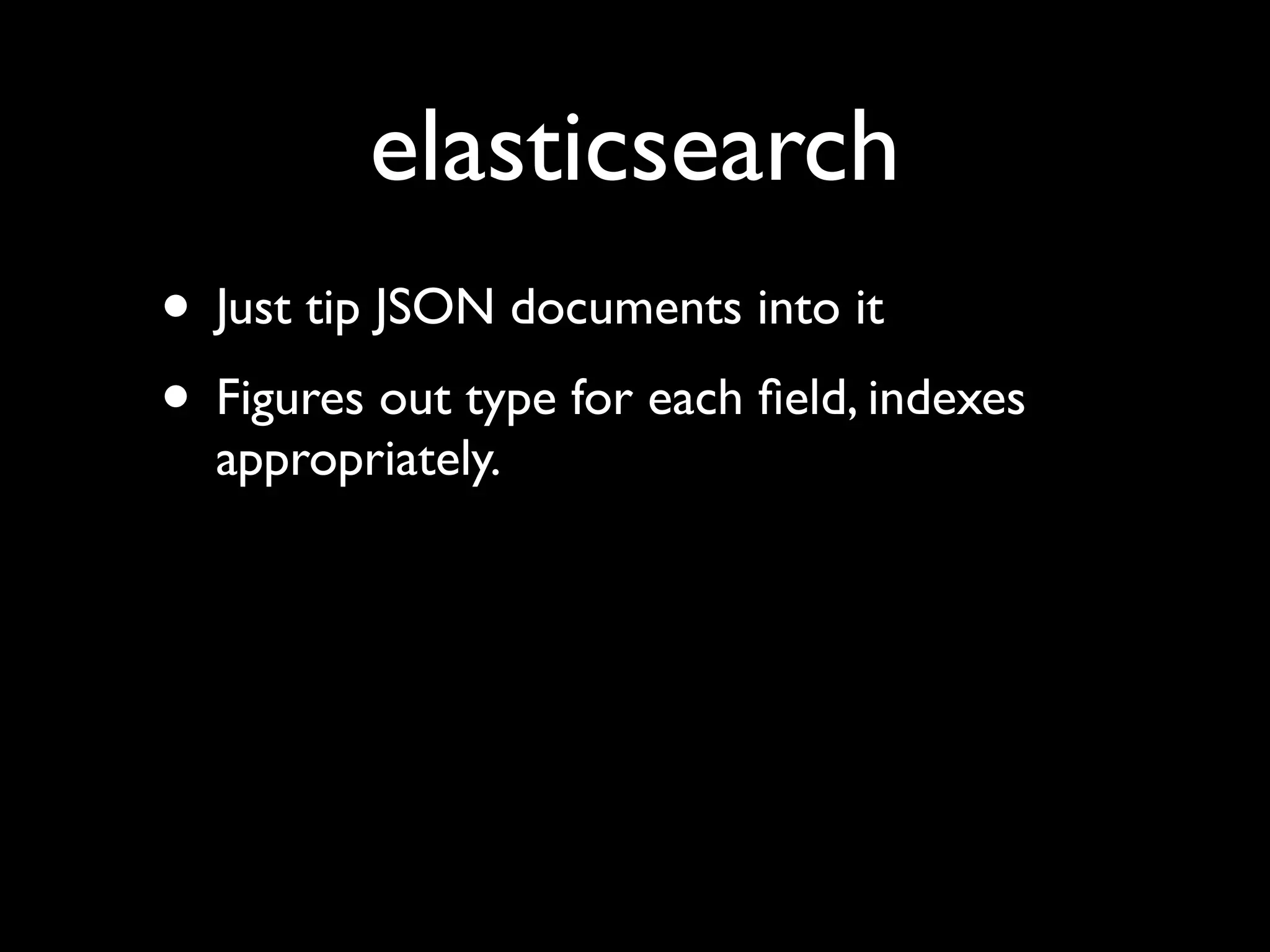 elasticsearch
• Just tip JSON documents into it
• Figures out type for each ﬁeld, indexes
  appropriately.
 