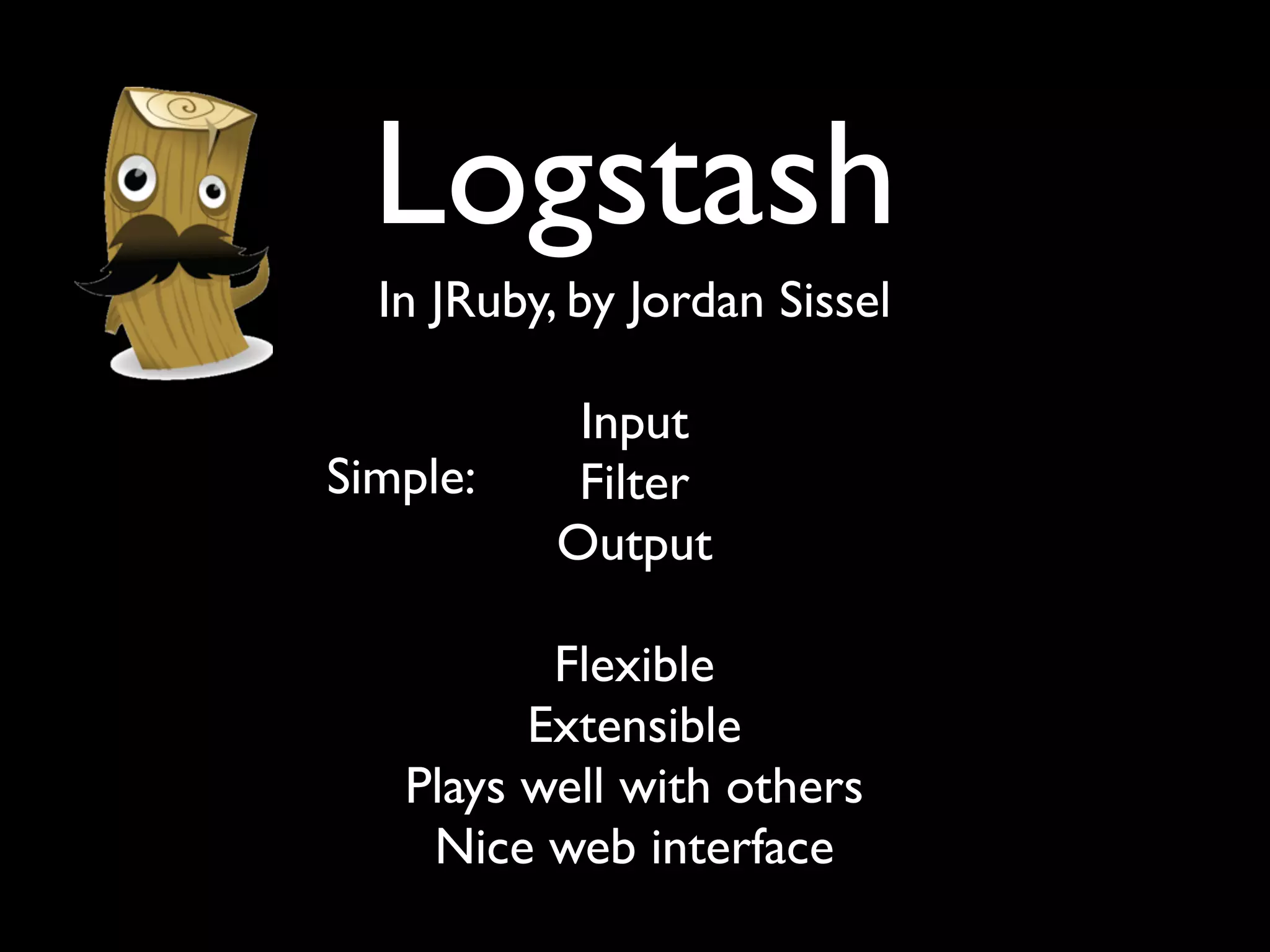 Logstash
  In JRuby, by Jordan Sissel

            Input
Simple:     Filter
           Output

          Flexible
         Extensible
   Plays well with others
    Nice web interface
 