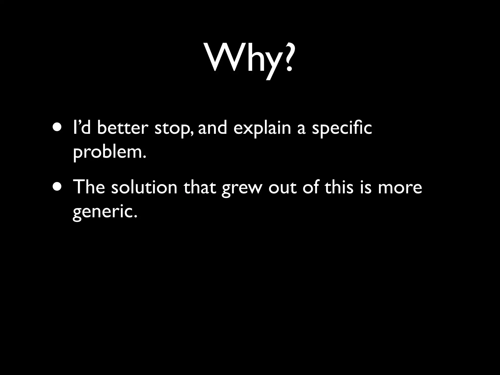 Why?
• I’d better stop, and explain a speciﬁc
  problem.
• The solution that grew out of this is more
  generic.
 