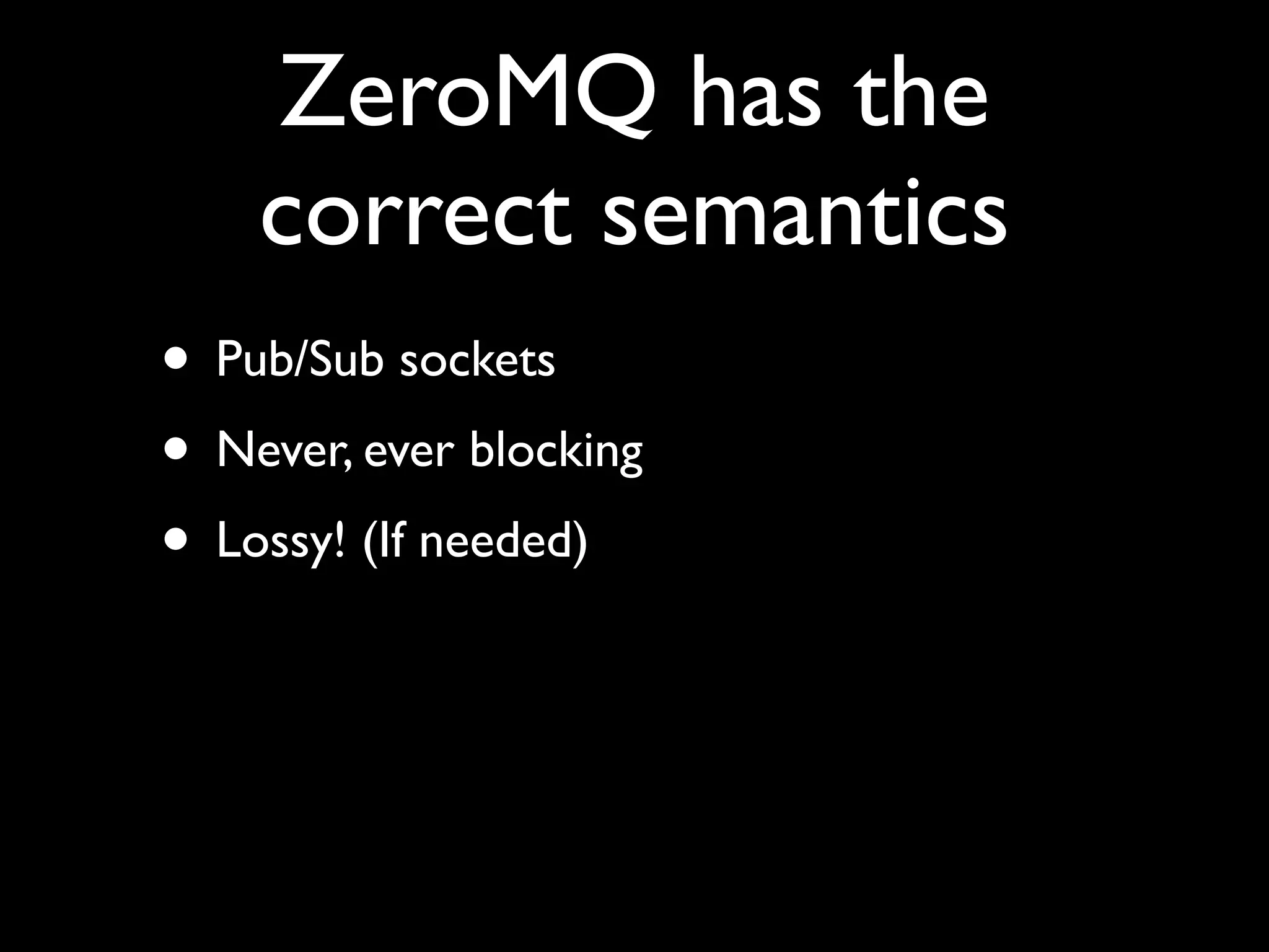 ZeroMQ has the
    correct semantics
• Pub/Sub sockets
• Never, ever blocking
• Lossy! (If needed)
 