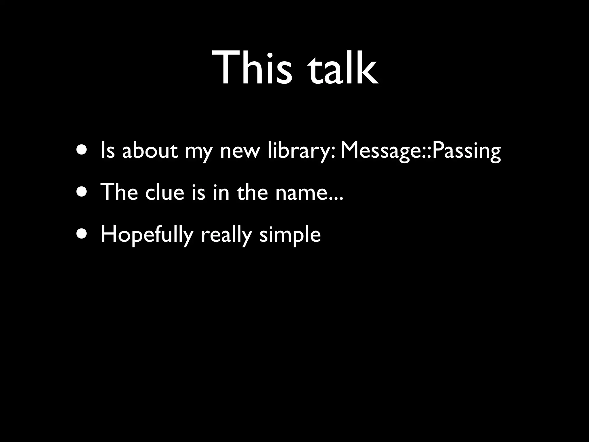 This talk
• Is about my new library: Message::Passing
• The clue is in the name...
• Hopefully really simple
 