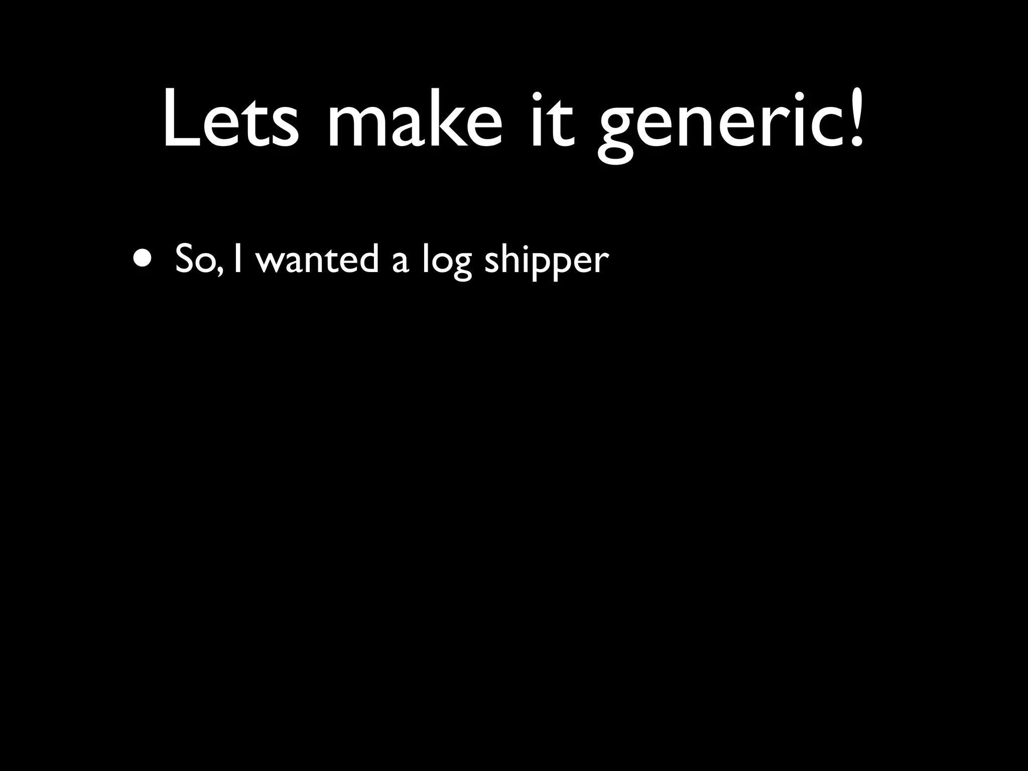 Lets make it generic!
• So, I wanted a log shipper
 