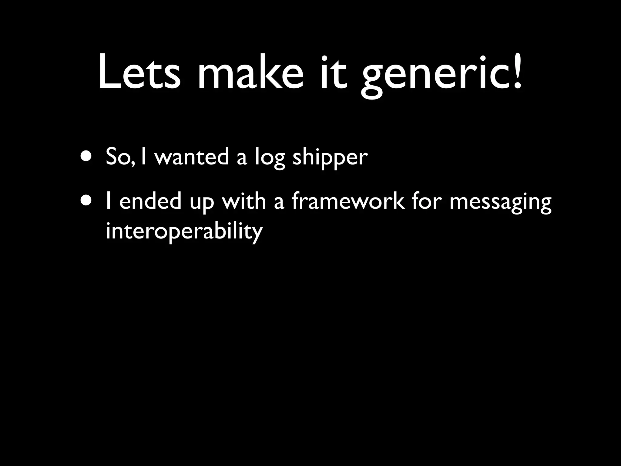 Lets make it generic!
• So, I wanted a log shipper
• I ended up with a framework for messaging
  interoperability
 