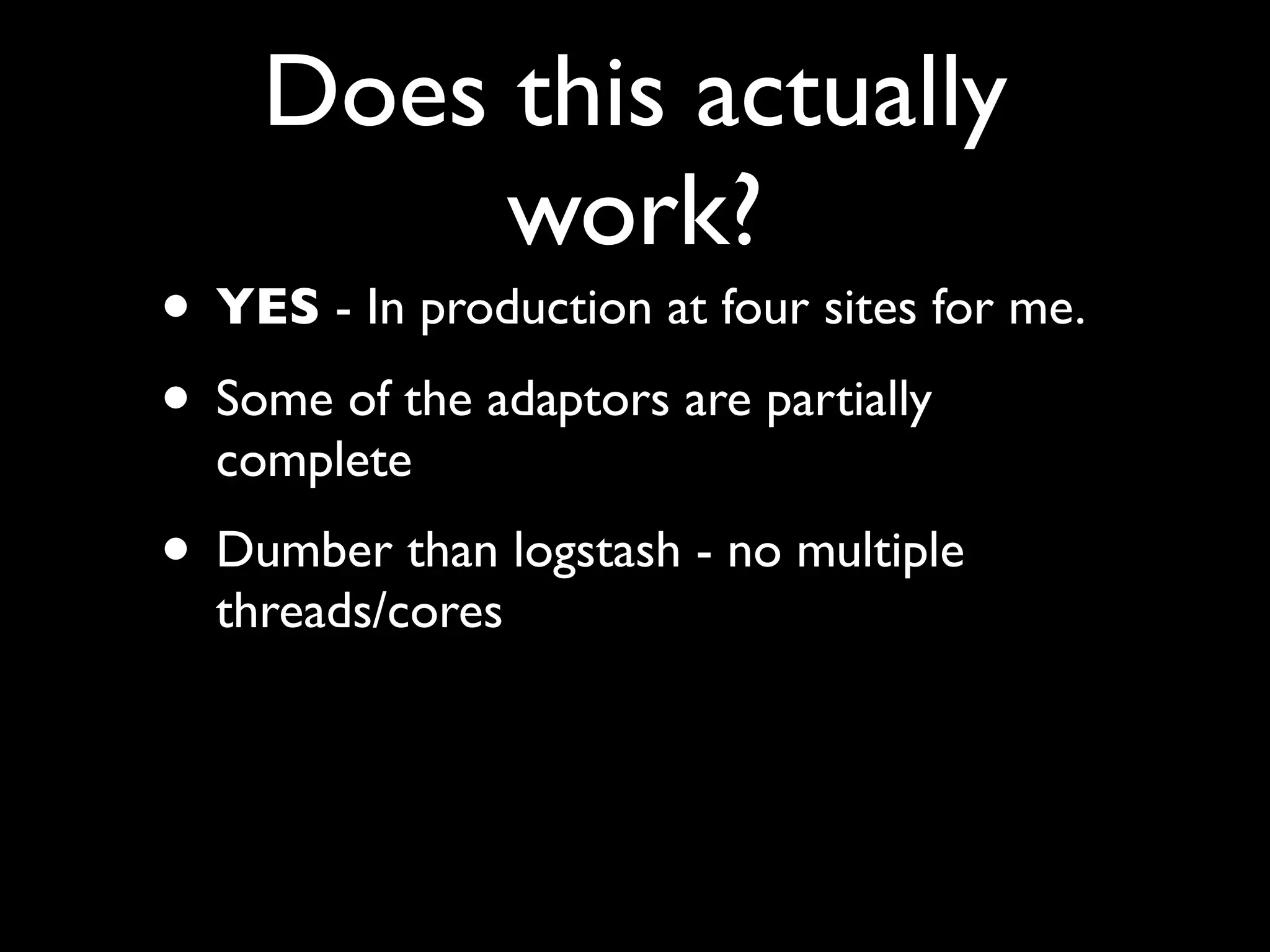 Does this actually
         work?
• YES - In production at four sites for me.
• Some of the adaptors are partially
  complete
• Dumber than logstash - no multiple
  threads/cores
 
