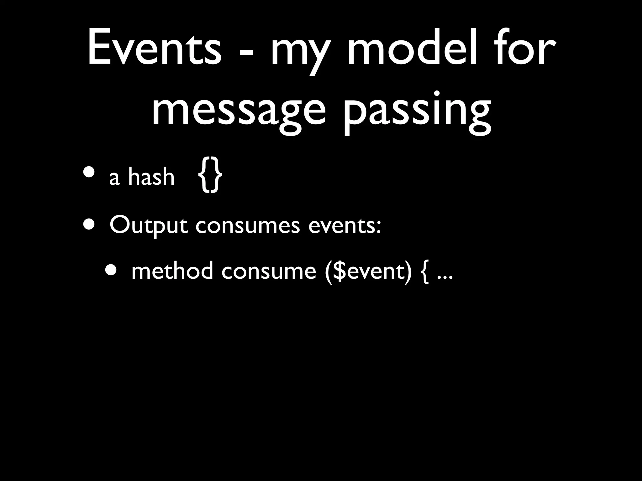 Events - my model for
   message passing
• a hash {}
• Output consumes events:
 • method consume ($event) { ...
 