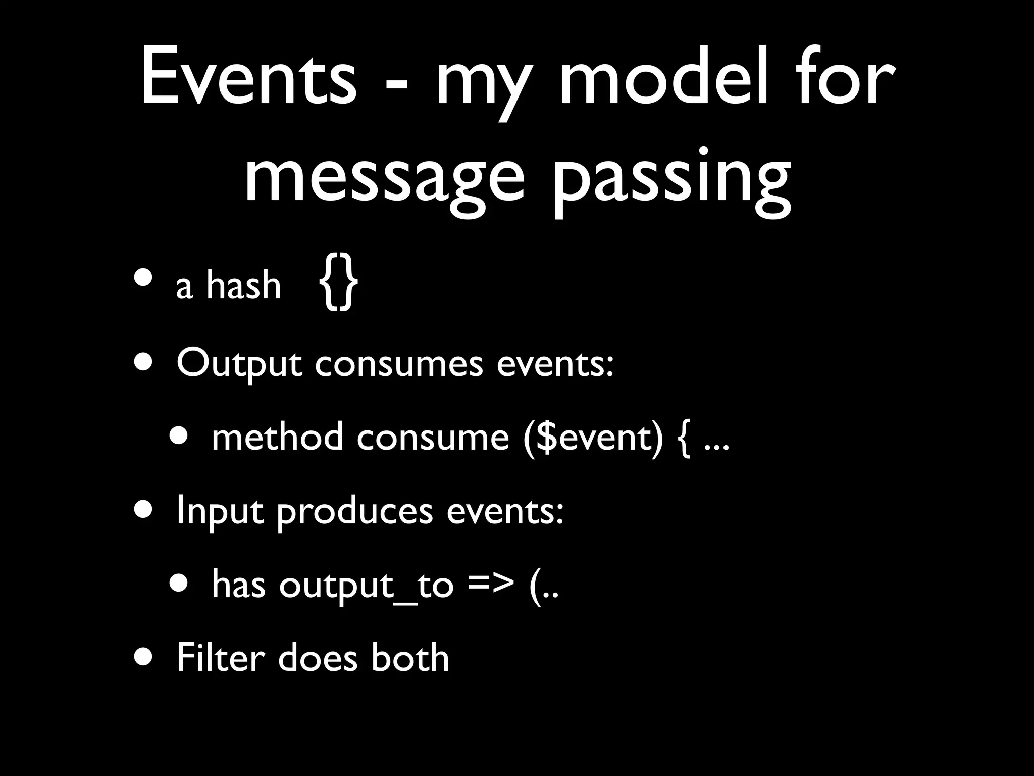 Events - my model for
   message passing
• a hash {}
• Output consumes events:
 • method consume ($event) { ...
• Input produces events:
 • has output_to => (..
• Filter does both
 
