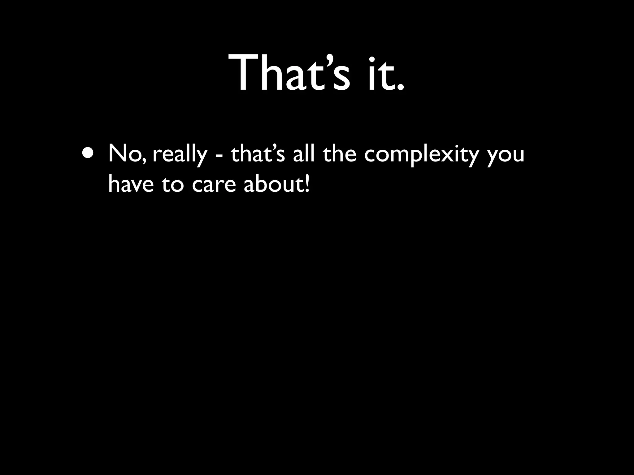 That’s it.
• No, really - that’s all the complexity you
  have to care about!
 