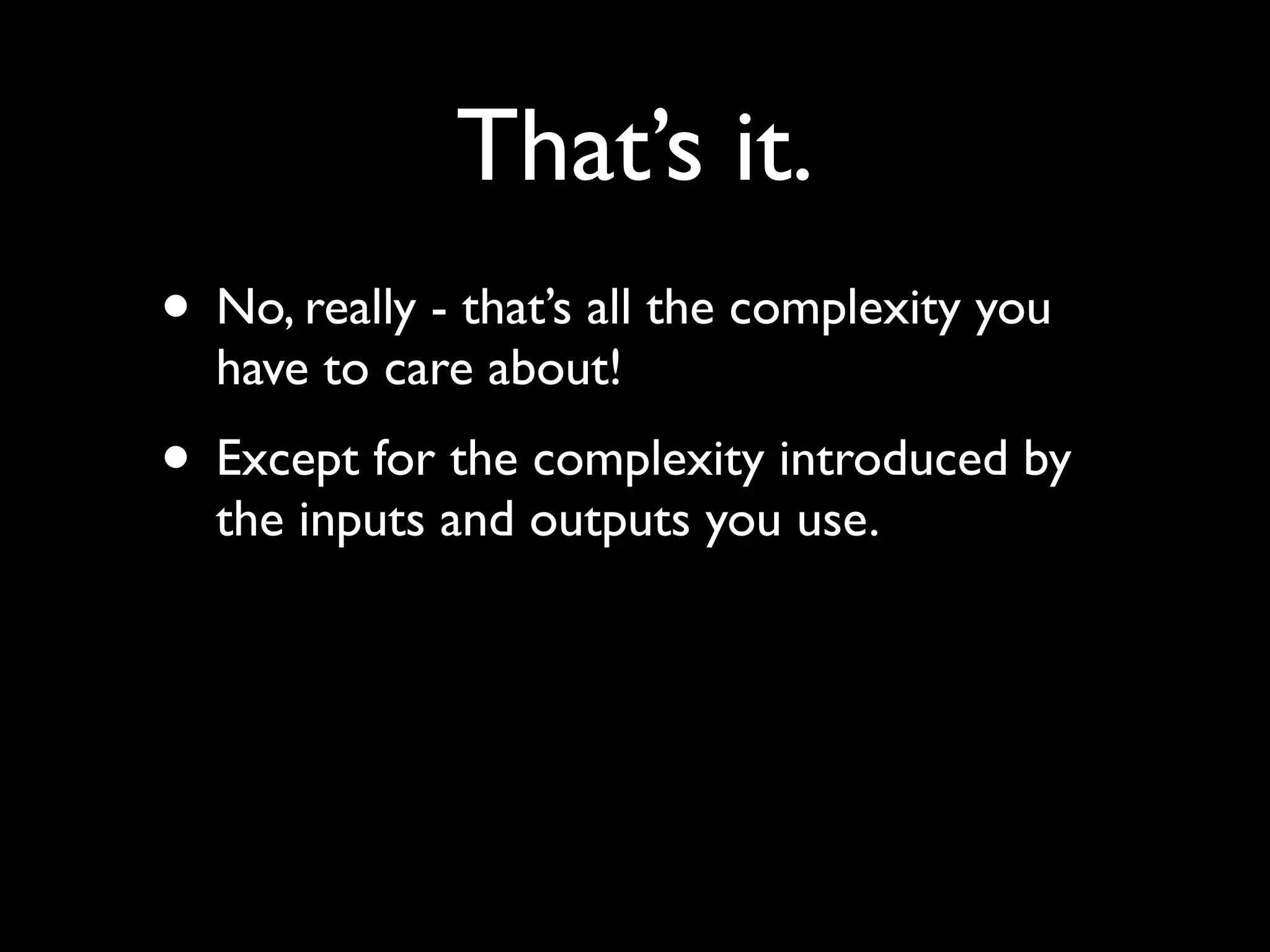 That’s it.
• No, really - that’s all the complexity you
  have to care about!
• Except for the complexity introduced by
  the inputs and outputs you use.
 