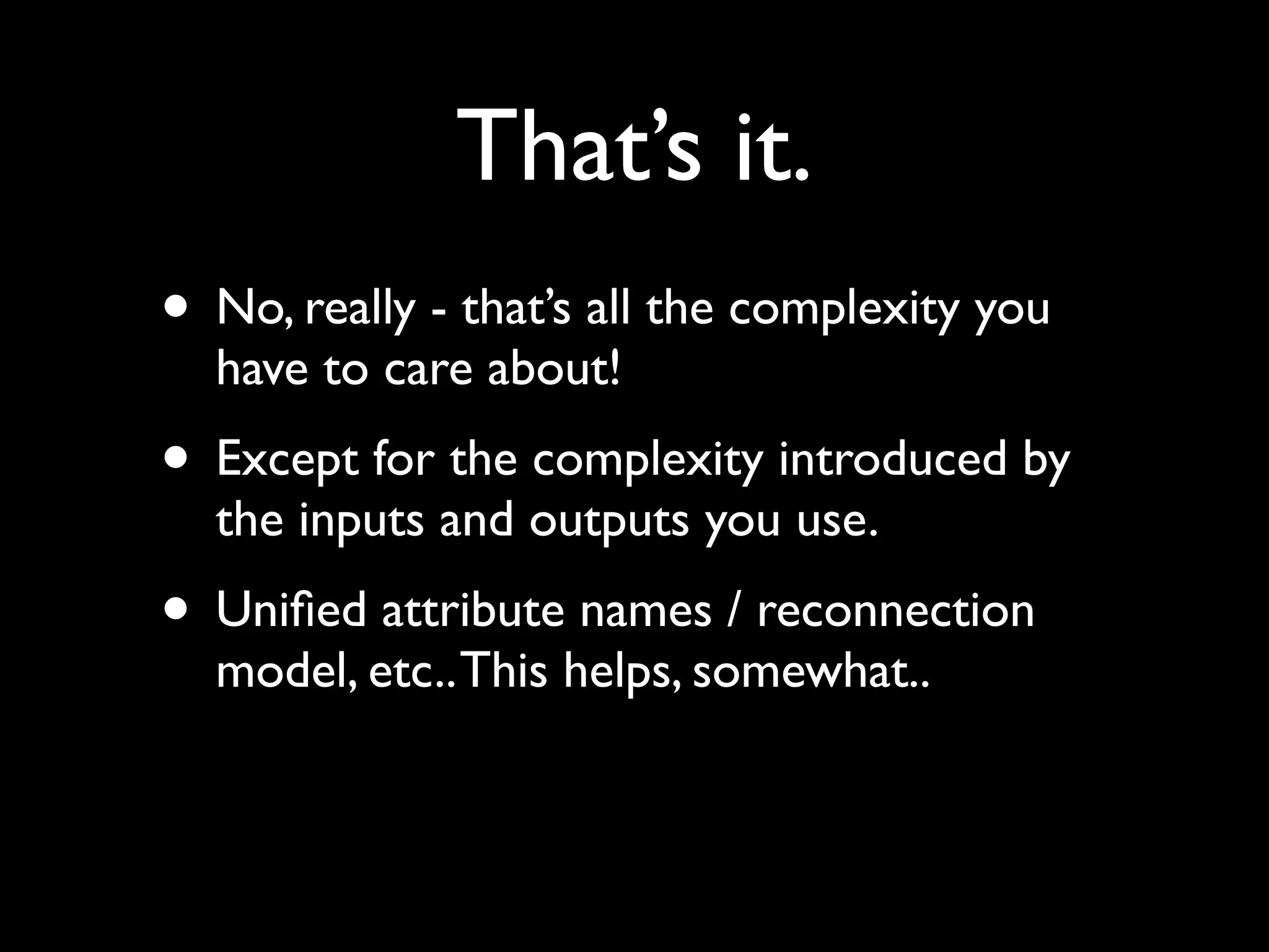 That’s it.
• No, really - that’s all the complexity you
  have to care about!
• Except for the complexity introduced by
  the inputs and outputs you use.
• Uniﬁed attribute names / reconnection
  model, etc.. This helps, somewhat..
 