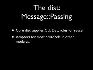 The dist:
      Message::Passing
• Core dist supplies CLI, DSL, roles for reuse.
• Adaptors for most protocols in other
  modules.
 