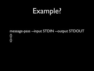 Example?

message-pass --input STDIN --output STDOUT
{}
{}
 
