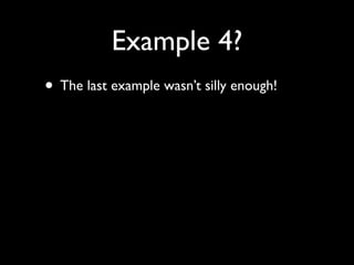 Example 4?
• The last example wasn’t silly enough!
 