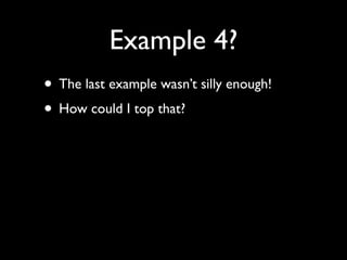 Example 4?
• The last example wasn’t silly enough!
• How could I top that?
 