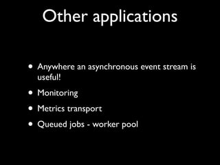 Other applications

• Anywhere an asynchronous event stream is
  useful!
• Monitoring
• Metrics transport
• Queued jobs - worker pool
 