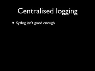 Centralised logging
• Syslog isn’t good enough
 
