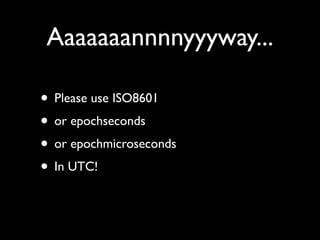 Aaaaaaannnnyyyway...

• Please use ISO8601
• or epochseconds
• or epochmicroseconds
• In UTC!
 