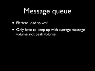 Message queue
• Flattens load spikes!
• Only have to keep up with average message
  volume, not peak volume.
 