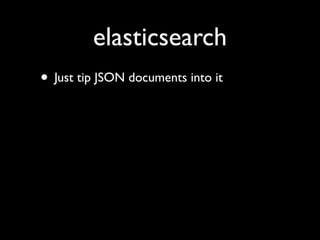 elasticsearch
• Just tip JSON documents into it
 