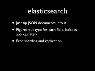 elasticsearch
• Just tip JSON documents into it
• Figures out type for each ﬁeld, indexes
  appropriately.
• Free sharding and replication
 