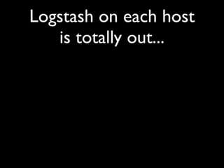 Logstash on each host
   is totally out...
 