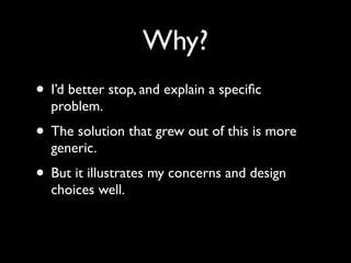 Why?
• I’d better stop, and explain a speciﬁc
  problem.
• The solution that grew out of this is more
  generic.
• But it illustrates my concerns and design
  choices well.
 