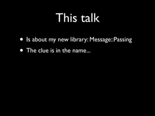 This talk
• Is about my new library: Message::Passing
• The clue is in the name...
 