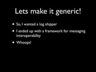 Lets make it generic!
• So, I wanted a log shipper
• I ended up with a framework for messaging
  interoperability
• Whoops!
 